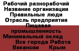 Рабочий-разнорабочий › Название организации ­ Правильные люди › Отрасль предприятия ­ Пищевая промышленность › Минимальный оклад ­ 26 000 - Все города Работа » Вакансии   . Крым,Симоненко